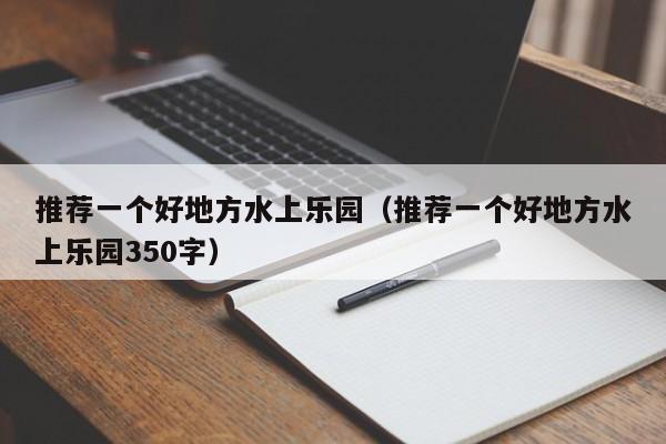 推薦一個(gè)好地方水上樂園(推薦一個(gè)好地方水上樂園350字)