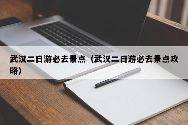 武漢二日游必去景點(diǎn)(武漢二日游必去景點(diǎn)攻略)