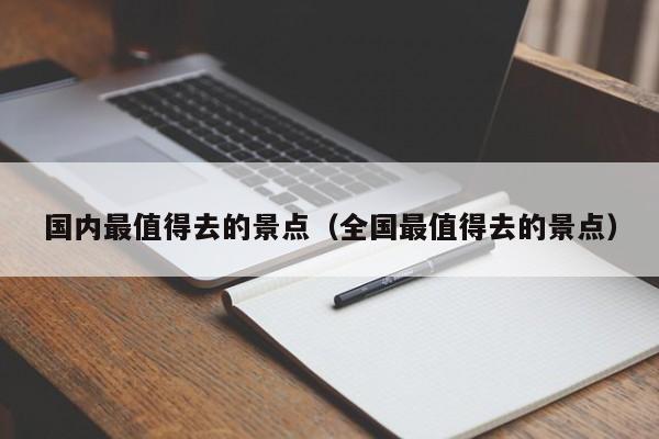 國(guó)內(nèi)最值得去的景點(diǎn)(全國(guó)最值得去的景點(diǎn))