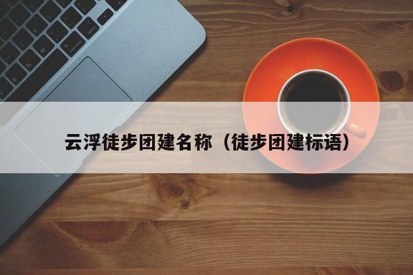 云浮徒步團建名稱(徒步團建標(biāo)語)