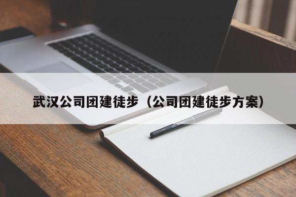 武漢公司團(tuán)建徒步(公司團(tuán)建徒步方案)