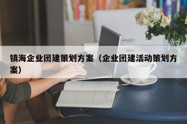 鎮(zhèn)海企業(yè)團(tuán)建策劃方案(企業(yè)團(tuán)建活動(dòng)策劃方案)