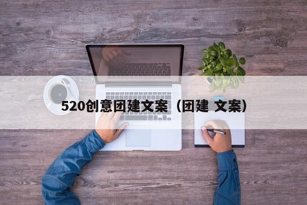 520創(chuàng)意團建文案(團建 文案)