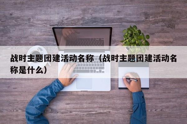 戰(zhàn)時主題團建活動名稱(戰(zhàn)時主題團建活動名稱是什么)
