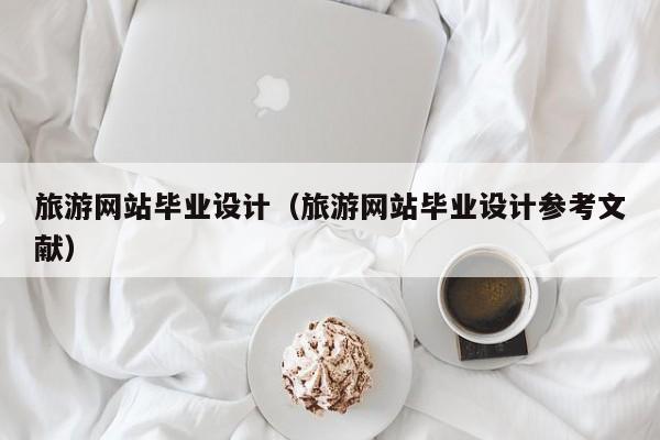 旅游網(wǎng)站畢業(yè)設(shè)計(旅游網(wǎng)站畢業(yè)設(shè)計參考文獻(xiàn))