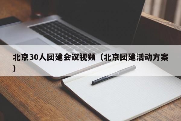 北京30人團建會議視頻(北京團建活動方案)