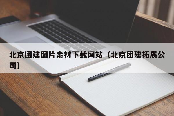 北京團建圖片素材下載網(wǎng)站(北京團建拓展公司)